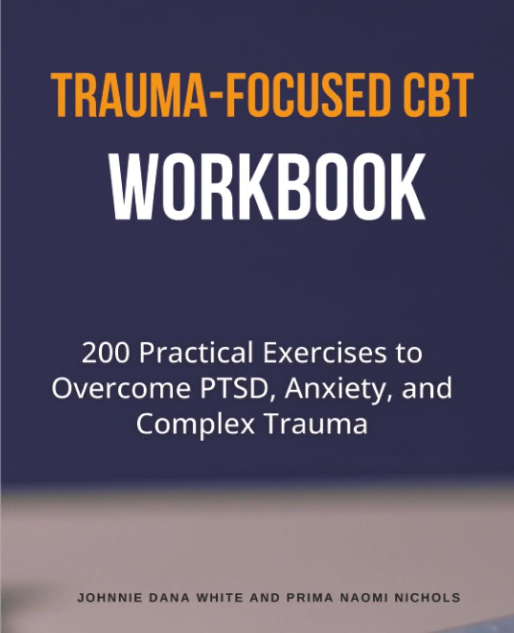 Trauma-Focused CBT Workbook: 200 Practical Exercises to Overcome PTSD, Anxiety, and Complex Trauma
